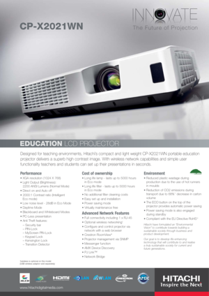 Page 1Designed for teaching environments, Hitachi’s compact and light weight CP-X2021WN portable education
projector delivers a superb high contrast image. With wireless network capabilities and simple user
functionality teachers and students can set up their presentations in seconds.
EDUCATIONLCD PROJECTOR
CP-X2021WN
Performance
XGA resolution (1024 X 768) 
Light Output (Brightness): 
2200 ANSI Lumens (Normal Mode)
Direct on and Auto off
2000:1 Contrast ratio (Intelligent 
Eco mode)
Low noise level - 28dB in...