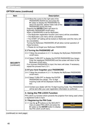 Page 48
48

OPTION menu
OPTION menu (continued)
ItemDescription
SECURITY(continued)
2.2-4  Move the cursor to the right side of the PASSWORD AGAIN box and press the ► button to display the PASSWORD for about 20 seconds, please make note of the PASSWORD during this time. Pressing the ENTER button will return to MyScreen PASSWORD on/off menu.When a PASSWORD is set for MyScreen:
• The MyScreen registration function (and menu) will be unavailable.
• The MyScreen Lock menu will be unavailable.
• The START UP setting...