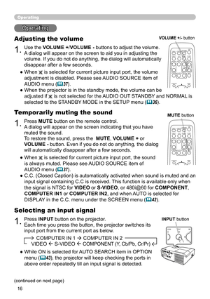 Page 1616
Operating
Operating
1.
Adjusting the volume
Use the VOLUME +/VOLUME - buttons to adjust the volume. 
A dialog will appear on the screen to aid you in adjusting the 
volume. If you do not do anything, the dialog will automatically 
disappear after a few seconds.
●   When 
 is selected for current picture input port, the volume 
adjustment is disabled. Please see AUDIO SOURCE item of 
AUDIO menu (
37).
●   When the projector is in the standby mode, the volume can be   
adjusted if  
 is not selected...