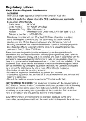 Page 1003
ENGLISH
Regulator y notices
About Electro-Magnetic Interference
In CANADA
This Class B digital apparatus complies with Canadian ICES-003.
In the US, and other places where the FCC regulations are applicable
Declaration of Conformity
Trade name HITACHI
Model Number
CP-X2520, CP-X3020
Responsible Party Hitachi America, Ltd.
Address 900 Hitachi way, Chula Vista, CA 91914-3556  U.S.A.
Telephone Number +1 -800-225-1741
This device complies with part 15 of the FCC Rules. Operation is subject 
to the...