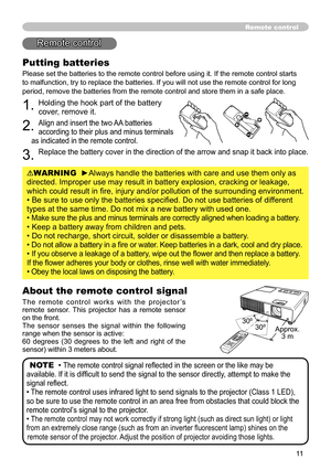 Page 11


Remote control
Putting batteries
Please set the batteries to the remote control before using it. If the remote control starts 
to malfunction, try to replace the batteries. If you will not use the remote control for long 
period, remove the batteries from the remote control and store them in a safe place.
1. Holding the hook part of the battery 
cover, remove it.
2. Align and insert the two AA batteries 
according to their plus and minus terminals 
as indicated in the remote control.
3....