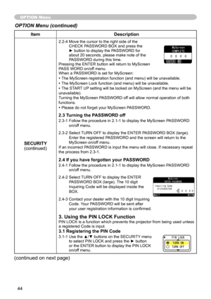 Page 44
44

ItemDescription
SECURITY(continued)
2.2-4  Move the cursor to the right side of the CHECK PASSWORD BOX and press the ► button to display the PASSWORD for about 20 seconds, please make note of the PASSWORD during this time. Pressing the ENTER button will return to MyScreen PASS WORD on/off menu.When a PASSWORD is set for MyScreen:
• The MyScreen registration function (and menu) will be unavailable.
• The MyScreen Lock function (and menu) will be unavailable.
• The START UP setting will be locked on...