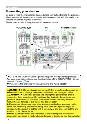 Page 8
8

K
COMPUTER IN1 COMPUTER IN2 USBAUDIO IN1 
AUDIO IN2 S-VIDEOVIDEO
AUDIOOUTRGB OUT AUDIOINUSB-AAUDIOOUTRGB OUT 
VIDEO OUT  AUDIO OUT L           R 
S-VIDEO OUT AUDIO OUT L           R 
MONITOR OUT CONTROL
AUDIO OUT L           R COMPONENTCR/PR    CB/PB     YRS-232CRGB IN 
AUDIO OUT 
1 
2 

Setting up
Connecting your devices
Be sure to read the manuals for devices before connecting them to the projector. 
Make sure that all the devices are suitable to be connected with this product, and 
prepare the...