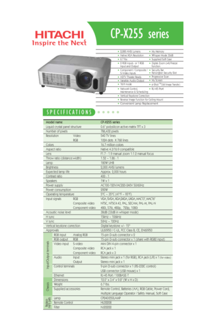 Page 1CP-X255 series
Model name   CP-X255 series
Liquid crystal panel structure   0.6” polysilicon active-matrix TFT x 3
Number of pixels  786,432 pixels 
Resolution  Video 540 TV lines
RGB 1024 dots  X 768 lines
Colors 16.7 million colors
Aspect ratio Native 4:3/16:9 compatible
Lens  F1.7 - 1.9 manual zoom 1:1.2 manual focus
Throw ratio (distance:width) 1.52 ~ 1.86 : 1 
Lamp 180W UHB 
Brightness  2,000 ANSI lumens 
Expected lamp life Approx. 2,000 hours 
Contrast ratio  400 : 1
Speakers  1W x 1
Power supply...