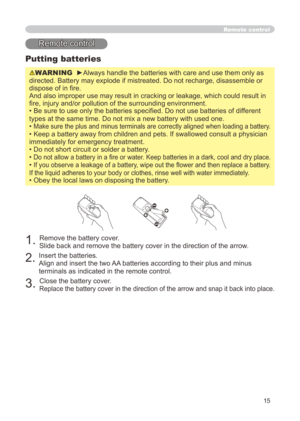 Page 15
5

Putting batteries
WARNING  ►Always handle the batteries with care and use them only as 
directed. Battery may explode if mistreated. Do not recharge, disassembl\
e or 
dispose of in fire. 
And also improper use may result in cracking or leakage, which could res\
ult in 
fire, injury and/or pollution of the surrounding environment.
• Be sure to use only the batteries specified. Do not use batteries of different 
types at the same time. Do not mix a new battery with used one. 
• Make sure the plus...