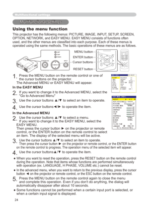 Page 24
4
Multifunctional settings
Multifunctional settings
Using the menu function
This projector has the following menus: PICTURE, IMAGE, INPUT, SETUP, SCREEN, 
OPTION, NETWORK, and EASY MENU. EASY MENU consists of functions often 
used, and the other menus are classified into each purpose. Each of these menus is 
operated using the same methods. The basic operations of these menus are as follows.
. Press the MENU button on the remote control or one of 
the cursor buttons on the projector.   
The...