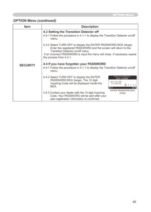 Page 49
49

ItemDescription
SECURITY
4.3 Setting the Transition Detector off
4.3-  Follow the procedure in 4.- to display the Transition Detector on/off menu.
4.3-   Select TURN OFF to display the ENTER PASSWORD BOX (large). 
Enter the registered PASSWORD and the screen will return to the Transition Detector on/off menu. If an incorrect PASSWORD is input the menu will close. If necessary repeat 
the process from 4.3-.
4.4 If you have forgotten your PASSWORD
4.4-  Follow the...