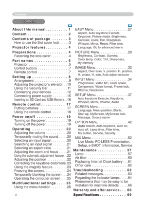 Page 2


About this manual  .  .  .  .  .  .  .  .  .  .1
Content   .  .  .  .  .  .  .  .  .  .  .  .  .  .  .  .  .  .2
Contents of  package   .  .  .  .  .  .  .3 
How to use the Slot cover lock . . . . .3
Projector features  .  .  .  .  .  .  .  .  .  .4
Preparations   .  .  .  .  .  .  .  .  .  .  .  .  .  .4 
Fastening the lens cover . . . . . . . . . .4
Part names   .  .  .  .  .  .  .  .  .  .  .  .  .  .  .5 
Projector . . . . . . . . . . . . . . . . . . . . . .5 
Control buttons . . . . . . . ....