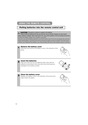 Page 131Remove the battery cover
Slide back and remove the battery cover in the direction of the
arrow.
Insert the batteries
Align and insert the two AA batteries (that came with the
projector) according to their plus and minus terminals (as
indicated in the remote control).
Close the battery cover
Replace the battery cover in the direction of the arrow and
snap it back into place.
2
3
USING THE REMOTE CONTROL
CAUTIONPrecautions to observe in regards to the batteries
Always handle the batteries with care and...