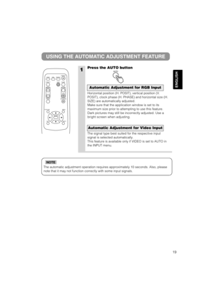 Page 2019
ENGLISH
The automatic adjustment operation requires approximately 10 seconds. Also, please
note that it may not function correctly with some input signals.
NOTE
1
USING THE AUTOMATIC ADJUSTMENT FEATURE
Press the AUTO button
Horizontal position (H. POSIT), vertical position (V.
POSIT), clock phase (H. PHASE) and horizontal size (H.
SIZE) are automatically adjusted.
Make sure that the application window is set to its
maximum size prior to attempting to use this feature.
Dark pictures may still be...