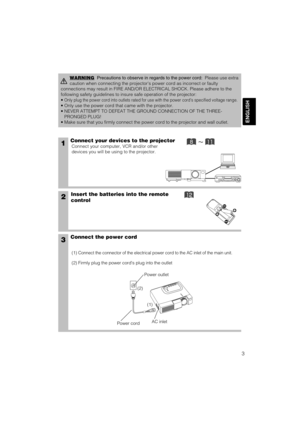 Page 43
ENGLISH
1Connect your devices to the projector
Connect your computer, VCR and/or other
devices you will be using to the projector.
Insert the batteries into the remote
control2
3Connect the power cord
(1) Connect the connector of the electrical power cord to the AC inlet of the main unit.
(2) Firmly plug the power cords plug into the outlet
WARNINGPrecautions to observe in regards to the power cord:Please use extra
caution when connecting the projectors power cord as incorrect or faulty
connections...