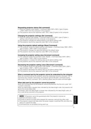 Page 46TECHNICAL
5 Requesting projector status (Get command)
(1) Send the request code Header + Command data (‘02H’+‘00H’+ type (2 bytes)
+‘00H’+‘00H’) from the computer to the projector.
(2) The projector returns the response code ‘1DH’+ data (2 bytes) to the computer.
Changing the projector settings (Set command)
(1) Send the setting code Header + Command data (‘01H’+‘00H’+ type (2 bytes) +
setting code (2 bytes)) from the computer to the projector.
(2) The projector changes the setting based on the above...
