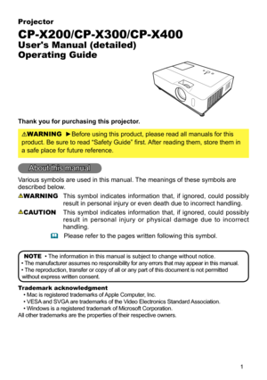 Page 1

Projector
CP-X200/CP-X300/CP-X400
User's Manual (detailed) 
Operating Guide
Thank you for purchasing this projector.
WARNING  ►Before using this product, please read all manuals for this 
product. Be sure to read “Safety Guide” first. After reading them, store them in 
a safe place for future reference.
About this manual
Various symbols are used in this manual. The meanings of these symbols are 
described below. 
WARNING This  symbol  indicates  information  that,  if  ignored,  could...