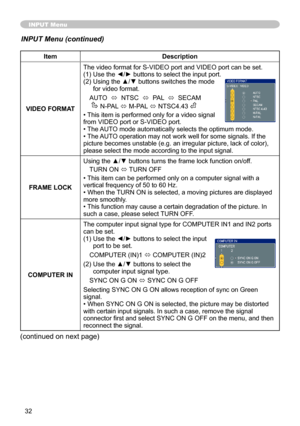 Page 32
3

ItemDescription
VIDEO FORMAT
The video format for S-VIDEO port and VIDEO port can be set.(1) Use the ◄/► buttons to select the input port.(2)   Using the ▲/▼ buttons switches the mode for video format.
AUTO  ó  NTSC  ó  PAL  ó  SECAM 
      N-PAL ó M-PAL ó NTSC4.43 
• This item is performed only for a video signal from VIDEO port or S-VIDEO port. • The AUTO mode automatically selects the optimum mode.• The AUTO operation may not work well for some signals. If the picture becomes unstable (e.g....