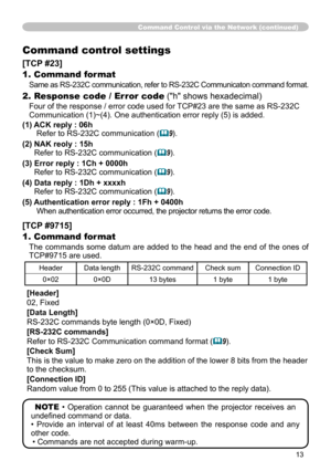 Page 1313
Command Control via the Network (continued)
Command control settings
[TCP #23]
1. Command format
Same as RS-232C communication, refer to RS-232C Communicaton command format.
2. Response code / Error code ("h" shows hexadecimal)
Four of the response / error code used for TCP#23 are the same as RS-232C 
Communication (1)~(4). One authentication error reply (5) is added.
(1)    ACK reply : 06h 
Refer to RS-232C communication  (
&9).
(2)   NAK reoly : 15h 
Refer to RS-232C communication  (
&9)....