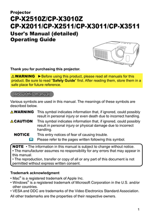 Page 11
Projector
CP-X2510Z/CP-X3010Z
CP-X2011/CP-X2511/CP-X3011/CP-X3511
User's Manual (detailed)  
Operating Guide
Thank you for purchasing this projector.
►Before using this product, please read all manuals for this 
product. Be sure to read “Safety Guide” first. After reading them, store them in a 
safe place for future reference. WARNING
• The information in this manual is subject to change without notice.
• The manufacturer assumes no responsibility for any errors that may appear in 
this manual.
•...