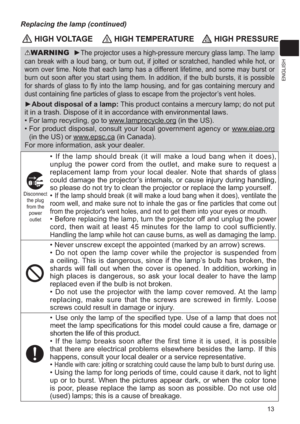 Page 11013
ENGLISH
 HIGH VOLTAGE HIGH TEMPERATURE HIGH PRESSURE
WARNING►The projector uses a high-pressure mercury glass lamp. The lamp 
can break with a loud bang, or burn out, if jolted or scratched, handled while hot, or 
worn over time. Note that each lamp has a different lifetime, and some may burst or 
burn out soon after you start using them. In addition, if the bulb bursts, it is possible 
for shards of glass to y into the lamp housing, and for gas containing mercury and 
dust containing ne particles...
