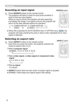 Page 2718
1.Press ASPECT button on the remote control.   
Each time you press the button, the projector switches the 
mode for aspect ratio in turn. 
Selecting an aspect ratio
● ASPECT button does not work when no proper signal is inputted.
● NORMAL mode keeps the original aspect ratio setting.
1.Press SEARCH button on the remote control.
The projector will start to check its input ports as below in 
order to nd any input signals.
When an input is found, the projector will stop searching 
and display the...