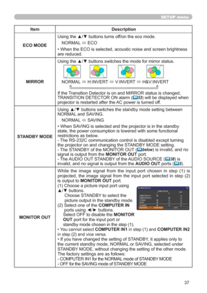 Page 4637
SETUP menu
Item Description
ECO MODEUsing the ▲/▼ buttons turns off/on the eco mode.
NORMAL 
Ù ECO
• When the ECO is selected, acoustic noise and screen brightness 
are reduced.
MIRRORUsing the ▲/▼ buttons switches the mode for mirror status.
NORMAL 
Ù H:INVERT 
Ù V:INVERT 
Ù H&V:INVERT
    
If the Transition Detector is on and MIRROR status is changed, 
TRANSITION DETECTOR ON alarm (	53) will be displayed when 
projector is restarted after the AC power is turned off.
STANDBY MODEUsing ▲/▼ buttons...