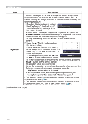 Page 4940
SCREEN menu
Item Description
MyScreenThis item allows you to capture an image for use as a MyScreen 
image which can be used as the BLANK screen and START UP 
screen. Display the image you want to capture before executing the 
following procedure.
1.  Selecting this item displays a dialog 
titled “MyScreen”. It will ask you if 
you start capturing an image from 
the current screen.
Please wait for the target image to be displayed, and press the 
ENTER or INPUT button when the image is displayed. The...