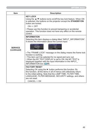 Page 5849
OPTION menu
Item Description
SERVICE
(continued)KEY LOCK
Using the ▲/▼ buttons turns on/off the key lock feature. When ON 
is selected, the buttons on the projector except the STANDBY/ON 
button are locked.
ON 
Ù OFF
• Please use this function to prevent tampering or accidental 
operation. This function does not have any effect on the remote 
control.
INFORMATION
Selecting this item displays a dialog titled “INPUT_INFORMATION”. 
It shows the information about the current input.
• The “FRAME LOCK”...