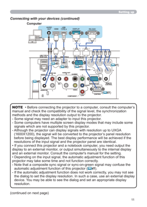 Page 1111
Setting up
Connecting with your devices (continued)
Computer
(40)
(41)
(61)
(41)
(46)
(55)
• Before connecting the projector to a computer, consult the computer’s 
manual and check the compatibility of the signal level, the synchronization 
methods and the display resolution output to the projector. 
- 
 Some signal may need an adapter to input this projector.
- 
 Some computers have multiple screen display modes that may include some 
signals which are not supported by this projector.
-...