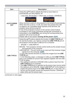 Page 5555
OPTION menu
Item Description
AUTO POWER 
OFFUsing the ▲/▼ buttons adjusts the time to count down to 
automatically turn the projector off.
Long (max. 99 minutes) 
 Short (min. 0 minute = DISABLE)
When the time is set to 0, the projector is not turned off automatically.
When the time is set to 1 to 99, and when the passed time with  
no-signal or an unsuitable signal reaches at the set time, the 
projector lamp will be turned off. 
If one of the projector's buttons or the remote control buttons...