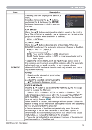 Page 5959
OPTION menu
Item Description
SERVICESelecting this item displays the SERVICE 
menu.
Select an item using the ▲/▼ buttons, 
and press the ► button or the ENTER 
button on the remote control to execute 
the item.
FAN SPEED
Using the ▲/▼ buttons switches the rotation speed of the cooling 
fans. The HIGH is the mode for use at highlands etc. Note that the 
projector is noisier when the HIGH is selected.
HIGH 
 NORMAL
AUTO ADJUST
Using the ▲/▼ buttons to select one of the mode. When the 
DISABLE is...