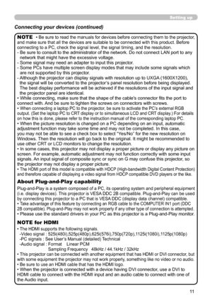 Page 11


Setting up
Connecting your devices (continued)
• Be sure to read the manuals for devices before connecting them to the projector, and make sure that all the devices are suitable to be connected with this product. Before connecting to a PC, check the signal level, the signal timing, and the  resolution.-  Be sure to consult to the administrator of the network. Do not connect LAN port to any network that might have the excessive voltage.
-   Some signal may need an adapter to input this...