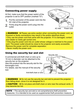 Page 13
3

Setting up
Connecting power supply
1.Put the connector of the power cord into the 
AC inlet of the projector.
2.Firmly plug the power cord’s plug into the 
outlet.
►Please use extra caution when connecting the power cord, as 
incorrect or faulty connections may result in fire and/or electrical shock.
• Only use the power cord that came with the projector. If it is damaged, contact 
your dealer to newly get correct one.
• Only plug the power cord into an outlet whose voltage is matched to the...