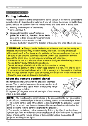 Page 14
4

Remote control
Remote control
About the remote control signal
The remote control works with the projector’s remote 
sensor. This projector has a remote sensor on the front.
The sensor senses the signal within the following range 
when the sensor is active:
60 degrees (30 degrees to the left and right of the sensor) 
within 3 meters about.
Putting batteries
Please set the batteries to the remote control before using it. If the remote control starts 
to malfunction, try to replace the batteries....