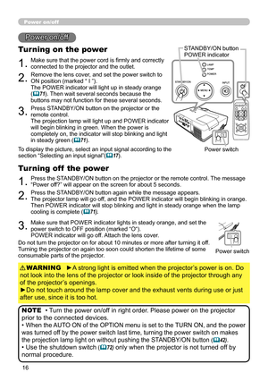 Page 16
6

Power on/off
1.Make sure that the power cord is firmly and correctly connected to the projector and the outlet.
Turning on the power
2.Remove the lens cover, and set the power switch to ON position (marked “ I ”). The POWER indicator will light up in steady orange (71). Then wait several seconds because the buttons may not function for these several seconds.
3.Press STANDBY/ON button on the projector or the remote control. The projection lamp will light up and POWER indicator will begin...