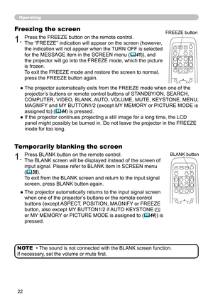 Page 22


Operating
1.Press BLANK button on the remote control.  
The BLANK screen will be displayed instead of the screen of 
input signal. Please refer to BLANK item in SCREEN menu 
(38).
To exit from the BLANK screen and return to the input signal 
screen, press BLANK button again. 
Temporarily blanking the screen
●  
The projector automatically returns to the input signal screen 
when one of the projector’s buttons or the remote control 
buttons (except ASPECT, POSITION, MAGNIFY or FREEZE...