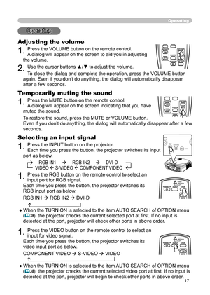 Page 17
17

Operating
Operating
Adjusting the volume
1. Press the VOLUME button on the remote control.
A dialog will appear on the screen to aid you in adjusting 
the volume.
2. Use the cursor buttons ▲/▼ to adjust the volume.
To close the dialog and complete the operation, press the VOLUME button 
again. Even if you don’t do anything, the dialog will automatically disappear 
after a few seconds. 
Temporarily muting the sound
1. Press the MUTE button on the remote control. 
A dialog will appear on the screen...