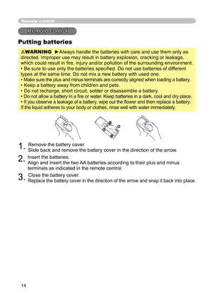 Page 14
14

Putting batteries

WARNING
  
►
Always handle the batteries with care and use them only as 

directed. Improper use may result in battery explosion, cracking or leakage, 

which could result in ﬁ re, injury and/or pollution of the surrounding environment.

• Be sure to use only the batteries speciﬁ ed. Do not use batteries of different 

types at the same time. Do not mix a new battery with used one. 

• 
Make sure the plus and minus terminals are correctly aligned when loading a battery.

• Keep a...