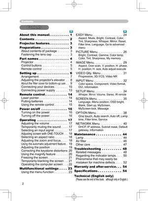 Page 2
2

About this manual . . . . . . . . . . 1
Contents . . . . . . . . . . . . . . . . . 2
Projector features . . . . . . . . . . 
3
Preparations . . . . . . . . . . . . . . 
3 
About contents of package . . . . . . . 3 
Fastening the lens cap . . . . . . . . . . 3
Part names
 . . . . . . . . . . . . . . . 4 
Projector . . . . . . . . . . . . . . . . . . . . . 4 
Control buttons . . . . . . . . . . . . . . . . 5 
Remote control . . . . . . . . . . . . . . . . 5
Setting up . . . . . . . . . . . . . . . . 6...