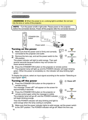 Page 16
16

STANDBY/ONVIDEOUPDOWNBLANK
ASPECTPUSH
LASERINDICATOR
LASER
RGB
ENTER
ONOFF
ESCPOSITIONMAGNIFYMUTEKEYSTONEFREEZEONE TOUCH
AUTO PA
GE
MENURESETVOLUME

ST
ANDBY/ON
INPU
T KEYS TONE
RESE
TMENU
POWER T E M P L A M P

Power on/off
Power on/off
WARNING  ►When the power is on, a strong light is emitted. Do not look 
into the lens or vents of the projector.
NOTE  • Turn the power on/off in right order. Please power on the projector 
before the connected devices. Power off the projector after the connected...