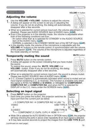 Page 1919
Operating
1.
Adjusting the volume
Use the VOLUME +/VOLUME - buttons to adjust the volume. 
A dialog will appear on the screen to aid you in adjusting the 
volume. If you do not do anything, the dialog will automatically 
disappear after a few seconds.
●  When  is selected for current picture input port, the volume adjustment is 
disabled. Please see AUDIO SOURCE item of AUDIO menu (
46).
●  Even if the projector is in the standby mode, the volume is adjustable when 
both of the following conditions...