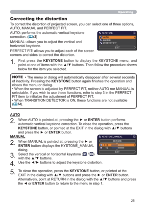 Page 2525
Operating
Correcting the distortion 
To correct the distortion of projected screen, you can select one of three options, 
AUTO, MANUAL and PERFECT FIT.
AUTO: performs the automatic vertical keystone 
correction. (
43)
MANUAL: allows you to adjust the vertical and 
horizontal keystone.
PERFECT FIT: allows you to adjust each of the screen 
corners and sides to correct the distortion.
1. 
First press the KEYSTONE button to display the KEYSTONE menu, and 
point at one of items with the ▲/▼ buttons. Then...