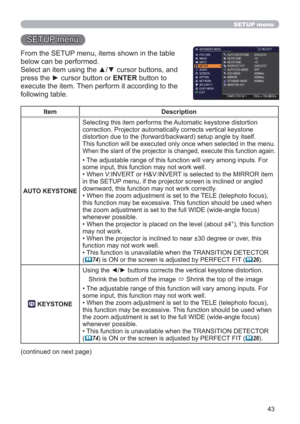 Page 4343
SETUP menu
SETUP menu
From the SETUP menu, items shown in the table 
below can be performed.
Select an item using the ▲/▼ cursor buttons, and 
press the ► cursor button or ENTER button to 
execute the item. Then perform it according to the 
following table.
Item Description
AUTO KEYSTONE Selecting this item performs the Automatic keystone distortion 
correction. Projector automatically corrects vertical keystone 
distortion due to the (forward/backward) setup angle by itself.
This function will be...