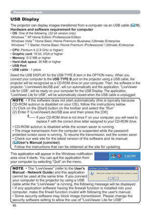 Page 8686
Presentation tools
USB Display
The projector can display images transferred from a computer via an USB cable (10).
Select the USB DISPLAY for the USB TYPE B item in the OPTION menu. When you 
connect your computer to the USB TYPE B port on the projector using a USB cable, the 
projector will be recognized as a CD-ROM drive on your computer. Then, the software in the 
projector, “LiveViewerLiteUSB.exe”, will run automatically and the application, “LiveViewer 
Lite for USB”, will be ready on your...