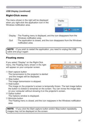 Page 8787
Presentation tools
Display :  The Floating menu is displayed, and the icon disappears from the 
Windows notiﬁcation area.
Quit :  The application is closed, and the icon disappears from the Windows 
notiﬁcation area. The menu shown in the right will be displayed 
when you right-click the application icon in the 
Windows notiﬁcation area.
If you select “Display” on the Right-Click 
menu, the Floating menu shown in the right 
will appear on your computer screen.
q Start capture button
The transmission...