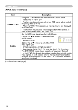 Page 32
3

ItemDescription
FRAME LOCK
Using the ▲/▼ buttons turns the frame lock function on/off. 
TURN ON ó TURN OFF
• This item can be performed only on an RGB signal with a vertical frequency of 50 to 60 Hz.
• When the TURN ON is selected, a moving pictures are displayed more smoothly.
• This function may cause a certain degradation of the picture. In such a case, please select the TURN OFF.
RGB IN
Set the RGB input signal type for the RGB port.
() Use th
e ◄/► buttons to select the RGB port to be...