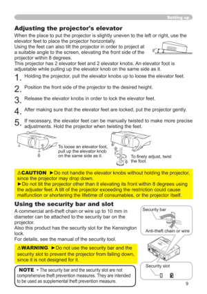 Page 99
Adjusting the projector's elevator
When the place to put the projector is slightly uneven to the left or right, use the 
elevator feet to place the projector horizontally. 
Using the feet can also tilt the projector in order to project at 
a suitable angle to the screen, elevating the front side of the 
projector within 8 degrees.
This projector has 2 elevator feet and 2 elevator knobs. An elevator foot is 
adjustable while pulling up the elevator knob on the same side as it.
1.Holding the...