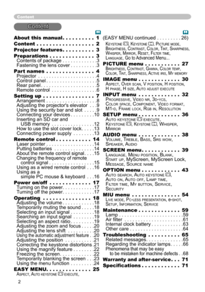 Page 2


About this manual  .  .  .  .  .  .  .  .  .  .1
Content  .  .  .  .  .  .  .  .  .  .  .  .  .  .  .  .  .  .2
Projector features   .  .  .  .  .  .  .  .  .  .3
Preparations   .  .  .  .  .  .  .  .  .  .  .  .  .  .3 Contents of package . . . . . . . . . . . . .3 Fastening the lens cover . . . . . . . . . .3
Part names  .  .  .  .  .  .  .  .  .  .  .  .  .  .  .4 Projector . . . . . . . . . . . . . . . . . . . . . .4 Control panel . . . . . . . . . . . . . . . . . . .5 Rear panel . . . . . ....