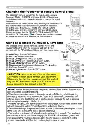 Page 14
4
Using as a simple PC mouse & keyboard
The enclosed remote control works as a simple mouse and keyboard of the PC, when the projector's USB port (B type) connects with the PC's USB port (A type) port via a mouse cable.
(1) HOME key: Press HOME button.(2) END key: Press END button.(3) PAGE UP key: Press PAGE UP button.(4) PAGE DOWN key: Press PAGE DOWN button.(5) Mouse left button: Press ENTER button.(6) Move pointer: Use the cursor buttons ▲, ▼, ◄ and ►.(7) ESC key: Press ESC button.(8)...