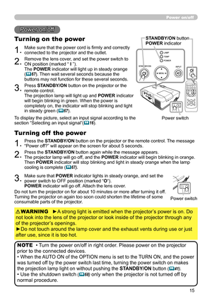 Page 15
5

Power on/off
1.Make sure that the power cord is firmly and correctly connected to the projector and the outlet.
Turning on the power
2.Remove the lens cover, and set the power switch to ON position (marked “ I ”). The POWER indicator will light up in steady orange (67). Then wait several seconds because the buttons may not function for these several seconds.
3.Press STANDBY/ON button on the projector or the remote control. The projection lamp will light up and POWER indicator will begin...