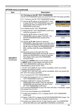 Page 53
53

ItemDescription
SECURITY(continued)
5.3 Turning on the MY TEXT PASSWORDThe MY TEXT PASSWORD function can prevent the MY TEXT from being overwritten.
5.3-1  
Turning on the MY TEXT PASSWORD function
(1)   Use the ▲/▼ buttons on the SECURITY menu 
to select the MY TEXT PASSWORD menu and press the ► button to display the MY TEXT PASSWORD on/off menu.
5.3-2   Setting the MY TEXT PASSWORD
(1)   Display the MY TEXT PASSWORD on/off menu 
using the procedure in 5.3-1
(2)   Use the ▲/▼ buttons on the MY TEXT...