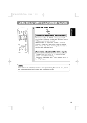 Page 2019
ENGLISH
The automatic adjustment operation requires approximately 10 seconds. Also, please
note that it may not function correctly with some input signals.
NOTE
1
USING THE AUTOMATIC ADJUSTMENT FEATURE
Press the AUTO button
Horizontal position (H. POSIT), vertical position (V.
POSIT), clock phase (H. PHASE) and horizontal size (H.
SIZE) are automatically adjusted.
Make sure that the application window is set to its
maximum size prior to attempting to use this feature.
Dark pictures may still be...