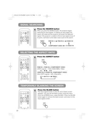 Page 2322
SIGNAL SEARCHING
SELECTING THE ASPECT RATIO
TEMPORARILY BLANKING THE SCREEN
1Press the SEARCH button
When you press the SEARCH button, the projector begins
searching for input signals. If it detects an input signal, the
search will cease and the projector will project the detected
signal. If the projector is unable to find an input signal at any of
its ports, it will return to the state it was in prior to the search.
1Press the ASPECT button
RGB IN 1, RGB IN 2, COMPONENT VIDEO
(HDTV signals : 1125i...